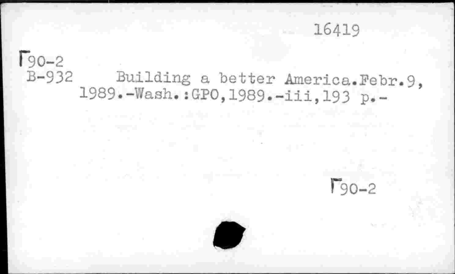 ﻿16419
rgo-2
B-932 Building a better America.Bebr.9, 1989.-Wash.:GPO,1989.-iii,193 p.-
1*90-2